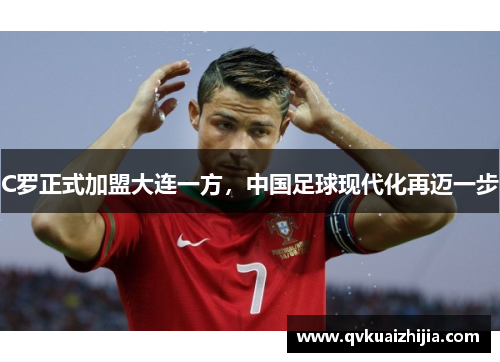 C罗正式加盟大连一方，中国足球现代化再迈一步