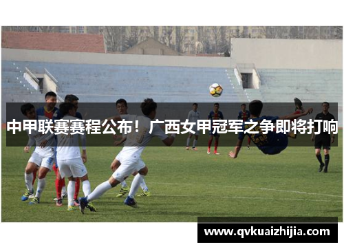 中甲联赛赛程公布！广西女甲冠军之争即将打响