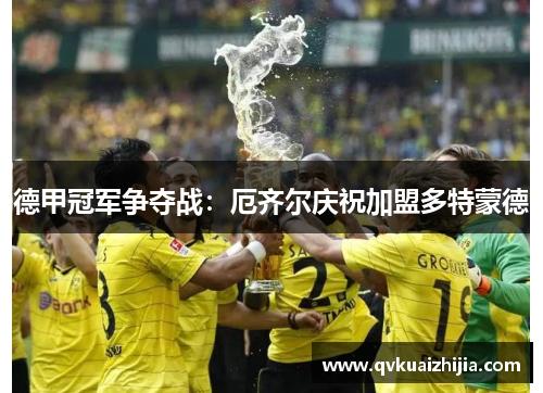 德甲冠军争夺战：厄齐尔庆祝加盟多特蒙德