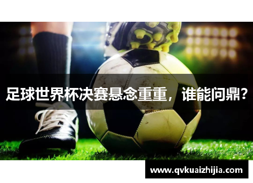 足球世界杯决赛悬念重重，谁能问鼎？
